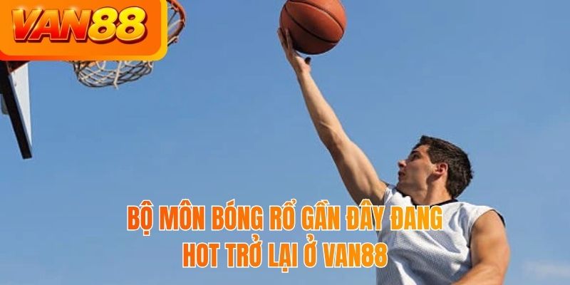 Bộ môn bóng rổ gần đây đang hot trở lại ở VAN88